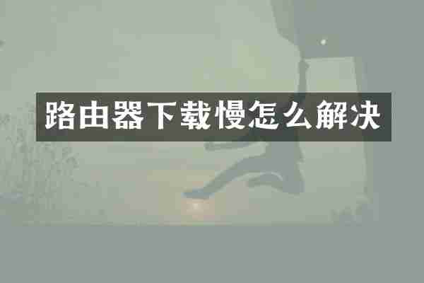 路由器下载慢怎么解决