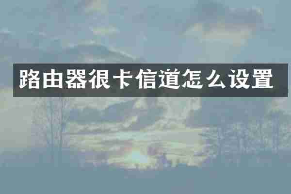 路由器很卡信道怎么设置