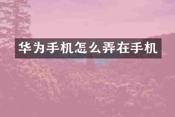 华为手机怎么弄在手机