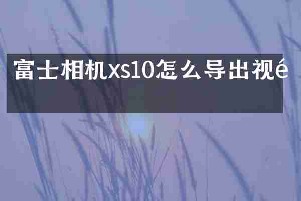 富士相机xs10怎么导出视频