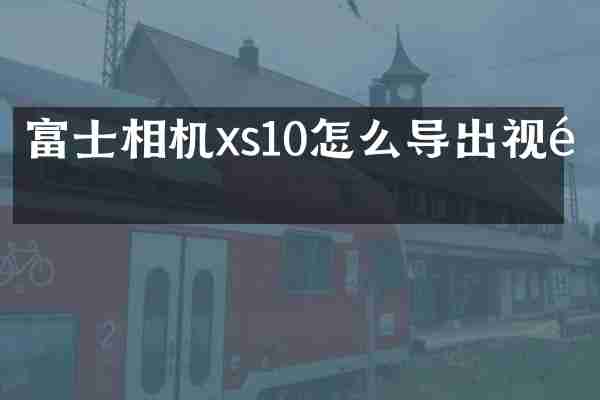 富士相机xs10怎么导出视频