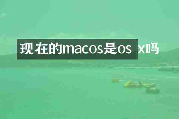 现在的macos是os x吗