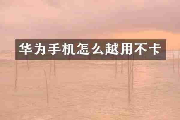 华为手机怎么越用不卡