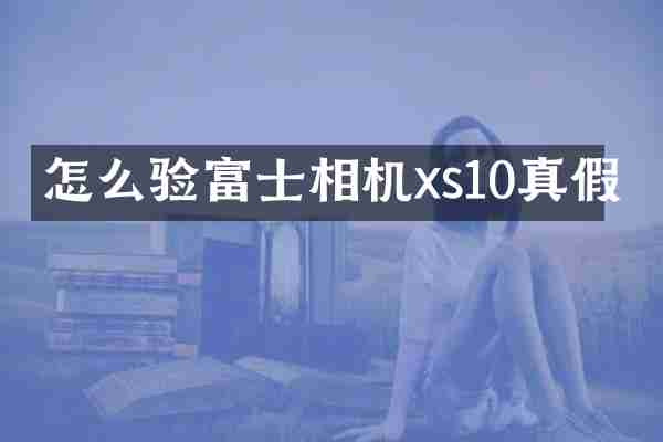 怎么验富士相机xs10真假