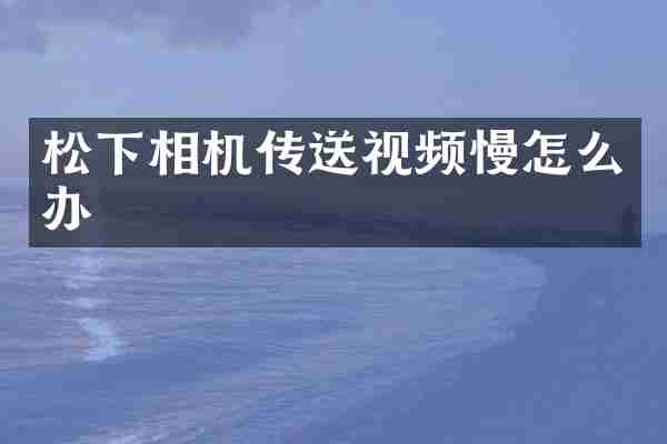 松下相机传送视频慢怎么办