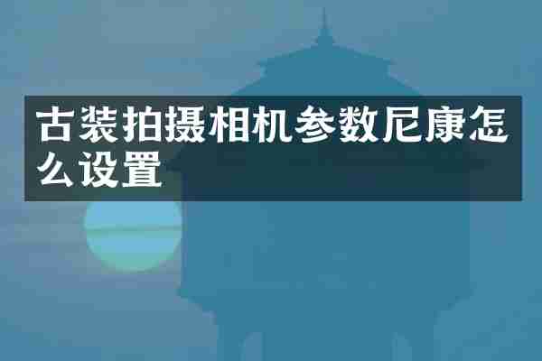 古装拍摄相机参数尼康怎么设置