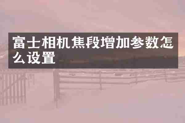 富士相机焦段增加参数怎么设置