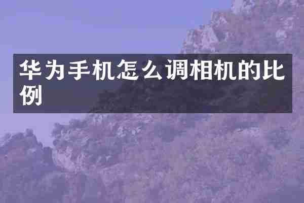 华为手机怎么调相机的比例
