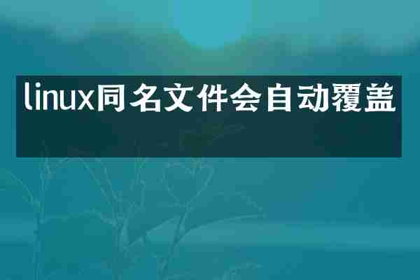 linux同名文件会自动覆盖吗