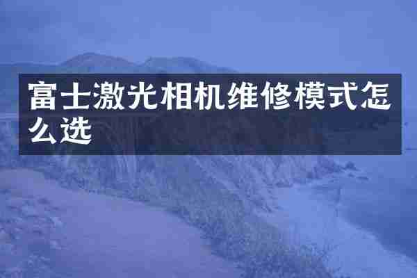 富士激光相机维修模式怎么选