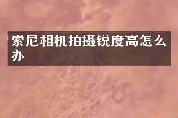 索尼相机拍摄锐度高怎么办