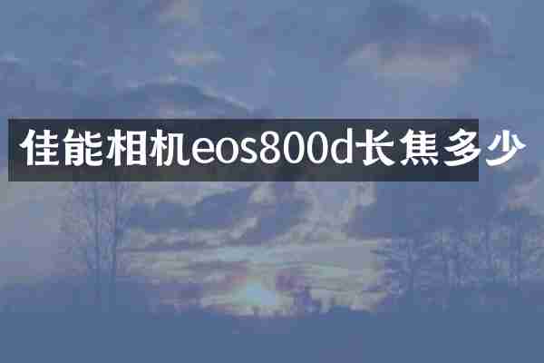 佳能相机eos800d长焦多少