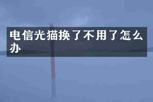 电信光猫换了不用了怎么办