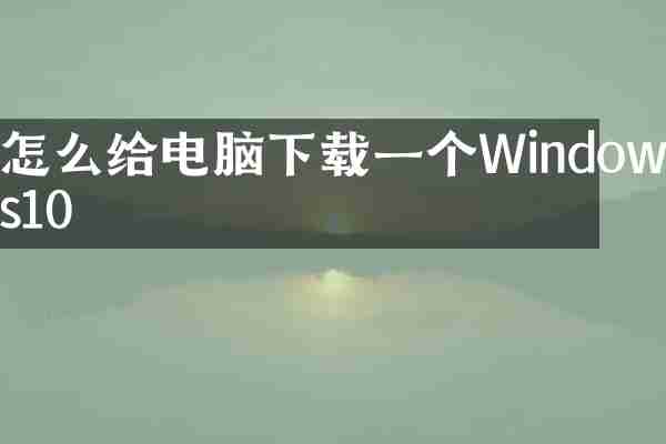 怎么给电脑下载一个Windows10