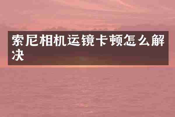 索尼相机运镜卡顿怎么解决