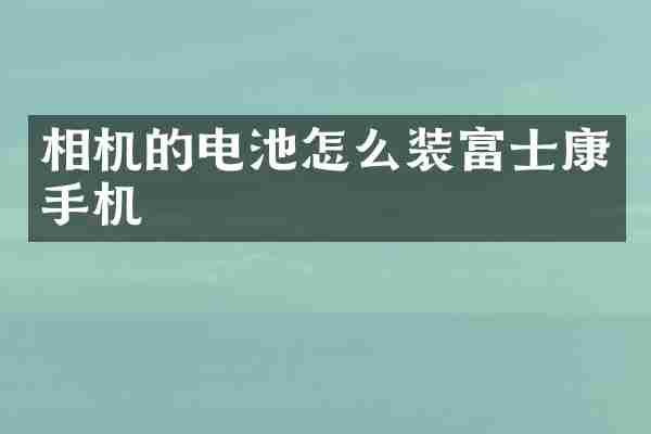 相机的电池怎么装富士康手机