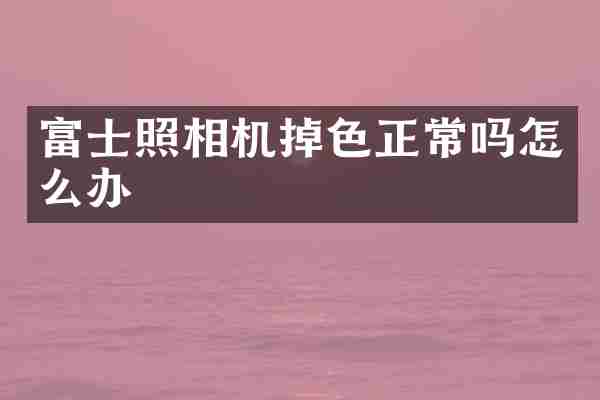 富士照相机掉色正常吗怎么办