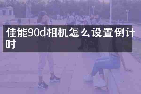 佳能90d相机怎么设置倒计时