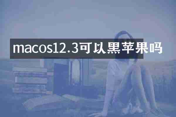 macos12.3可以黑苹果吗