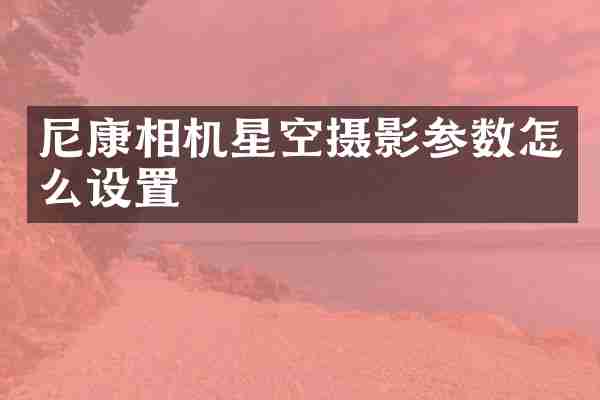 尼康相机星空摄影参数怎么设置