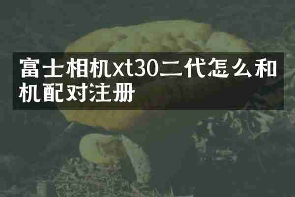 富士相机xt30二代怎么和手机配对注册
