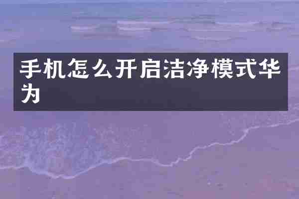 手机怎么开启洁净模式华为