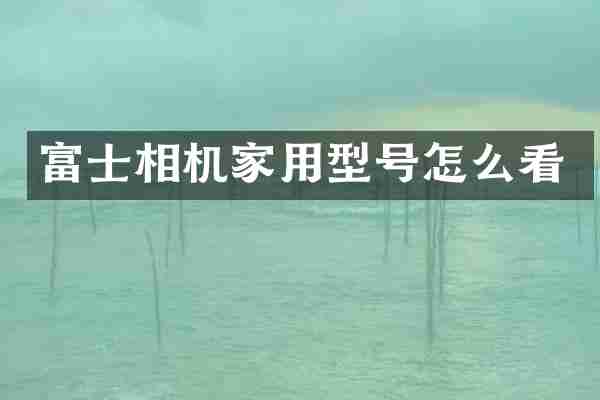 富士相机家用型号怎么看
