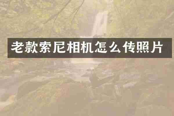 老款索尼相机怎么传照片