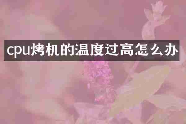 cpu烤机的温度过高怎么办