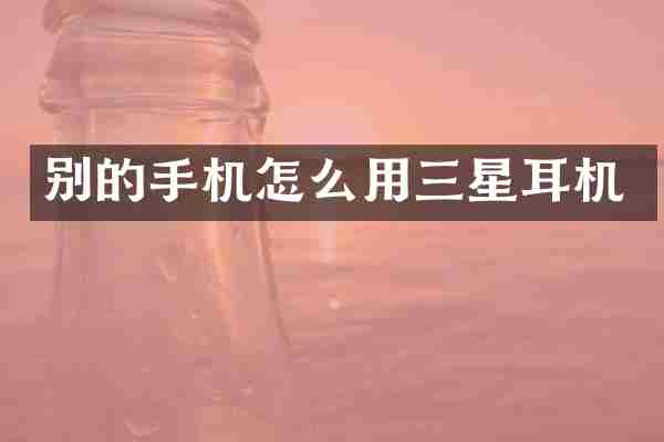别的手机怎么用三星耳机