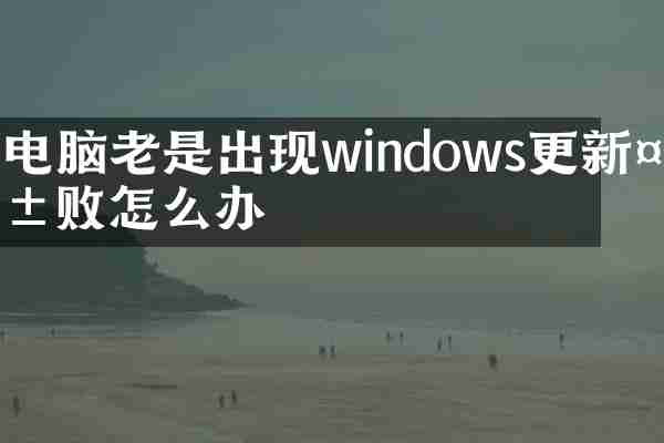 电脑老是出现windows更新失败怎么办
