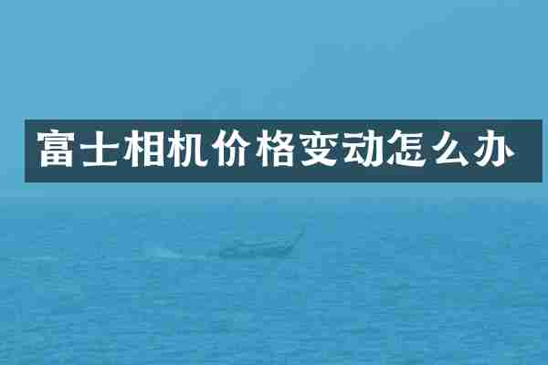 富士相机价格变动怎么办