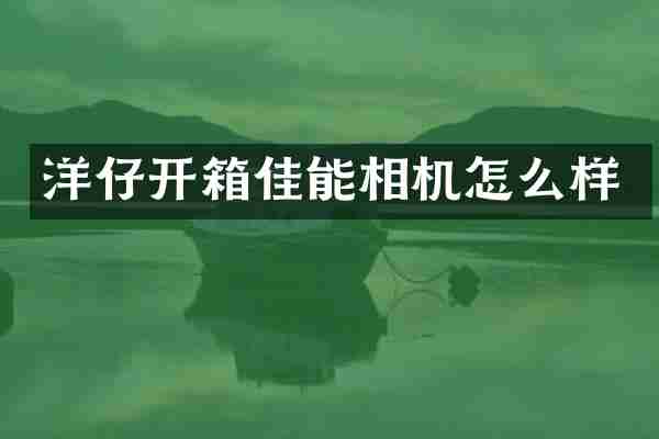 洋仔开箱佳能相机怎么样