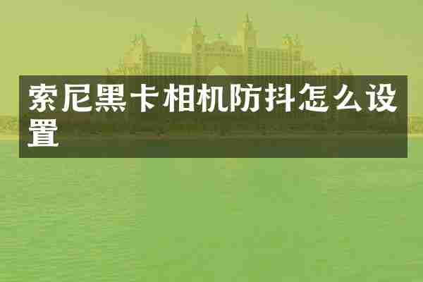 索尼黑卡相机防抖怎么设置