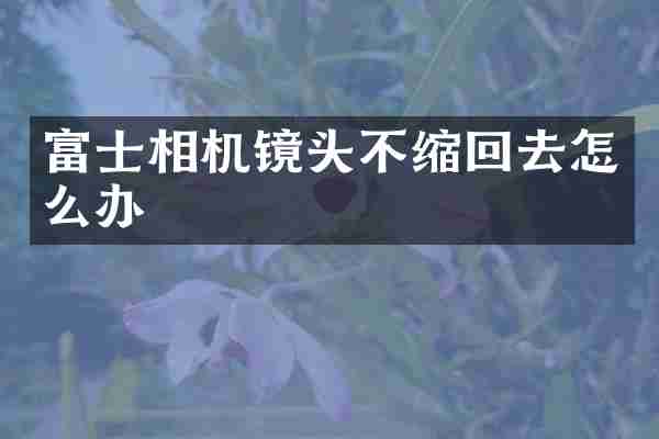 富士相机镜头不缩回去怎么办