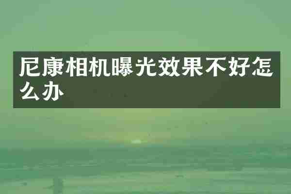 尼康相机曝光效果不好怎么办