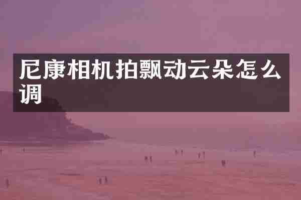 尼康相机拍飘动云朵怎么调