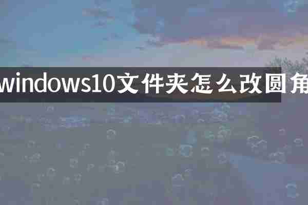 windows10文件夹怎么改圆角