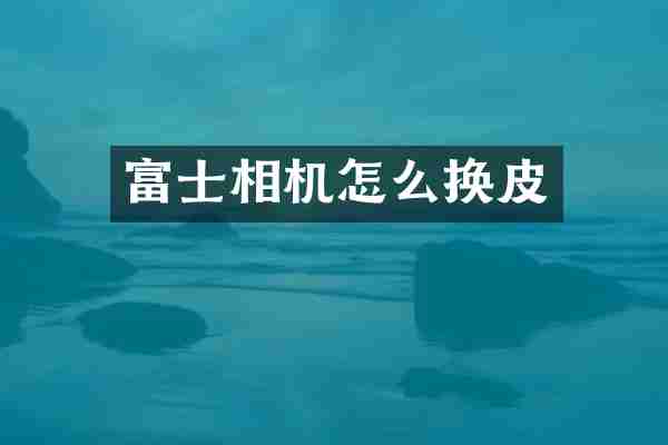 富士相机怎么换皮