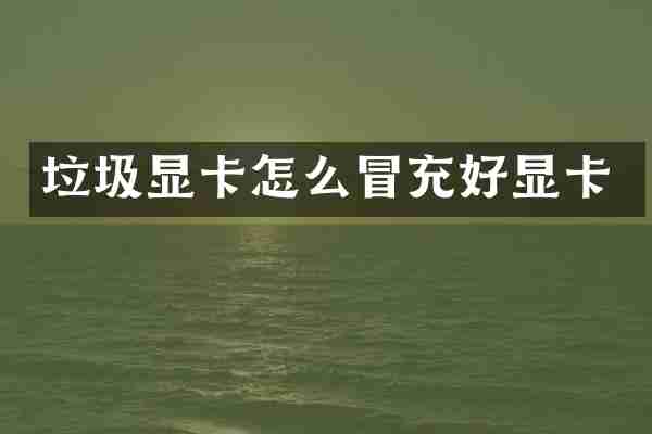 垃圾显卡怎么冒充好显卡