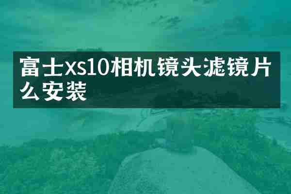 富士xs10相机镜头滤镜片怎么安装
