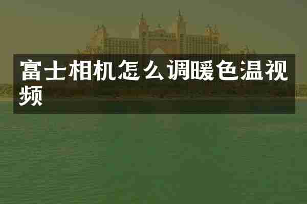 富士相机怎么调暖色温视频
