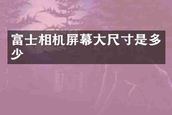 富士相机屏幕大尺寸是多少