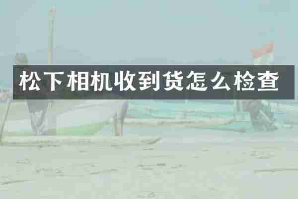 相机收到货怎么检查