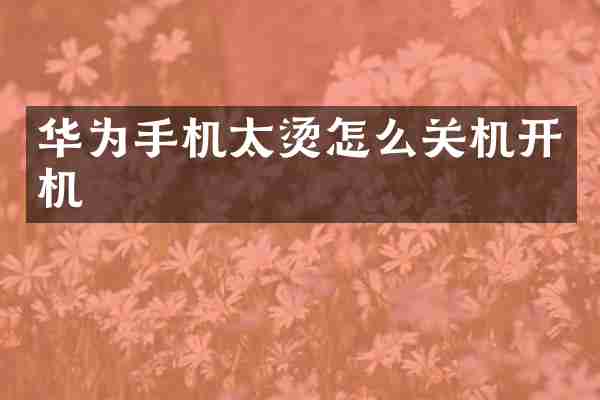 华为手机太烫怎么关机开机