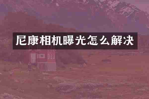 尼康相机曝光怎么解决