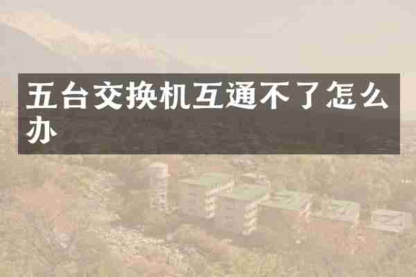五台交换机互通不了怎么办