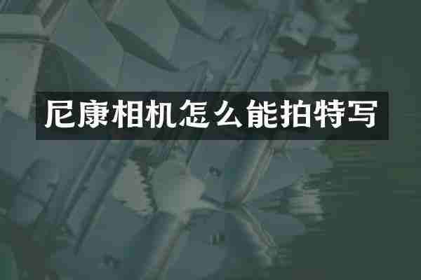 尼康相机怎么能拍特写