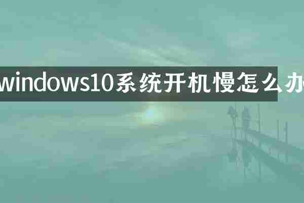 windows10系统开机慢怎么办
