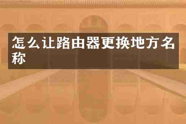怎么让路由器更换地方名称